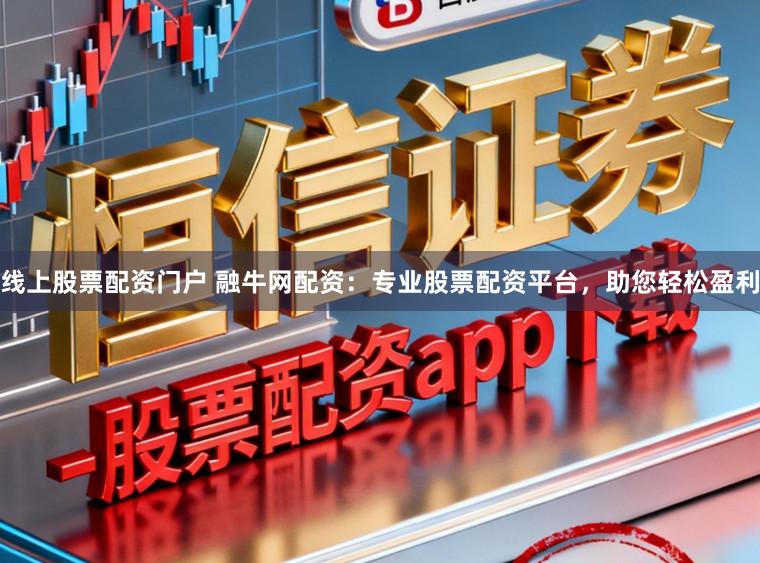 线上股票配资门户 融牛网配资：专业股票配资平台，助您轻松盈利