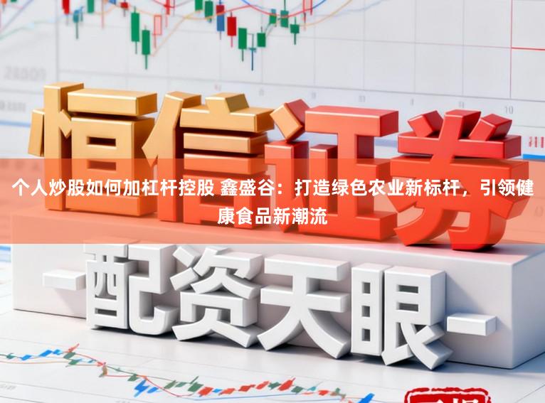 个人炒股如何加杠杆控股 鑫盛谷:打造绿色农业新标杆,引领健康食品新潮流