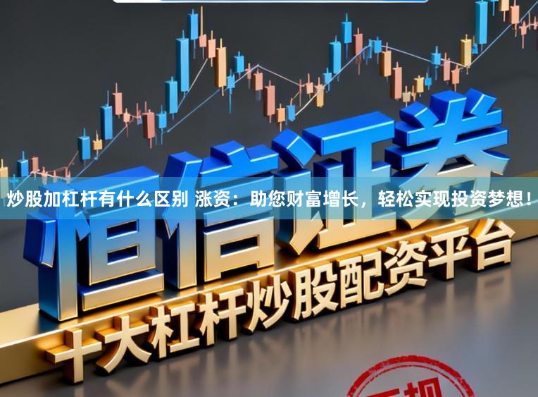 炒股加杠杆有什么区别 涨资:助您财富增长,轻松实现投资梦想!