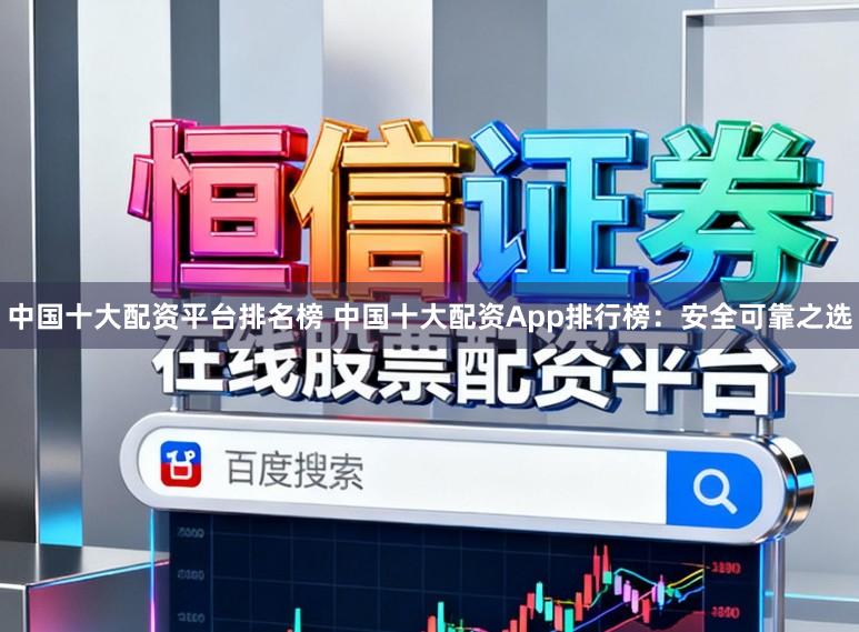 中国十大配资平台排名榜 中国十大配资App排行榜：安全可靠之选
