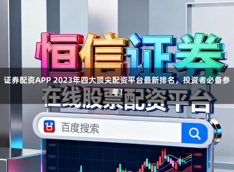 证券配资APP 2023年四大顶尖配资平台最新排名,投资者必备参考!