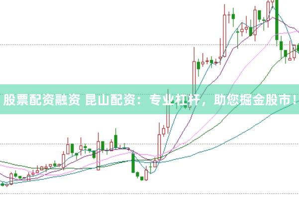 股票配资融资 昆山配资：专业杠杆，助您掘金股市！