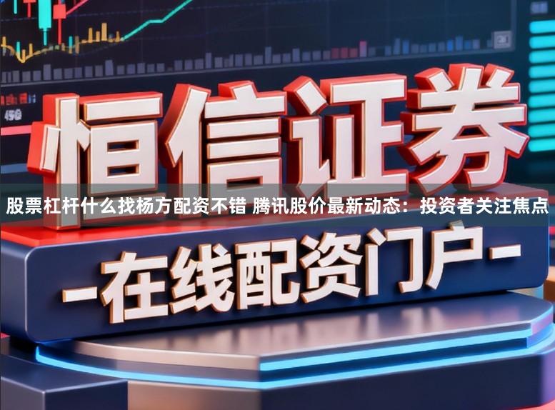 股票杠杆什么找杨方配资不错 腾讯股价最新动态：投资者关注焦点