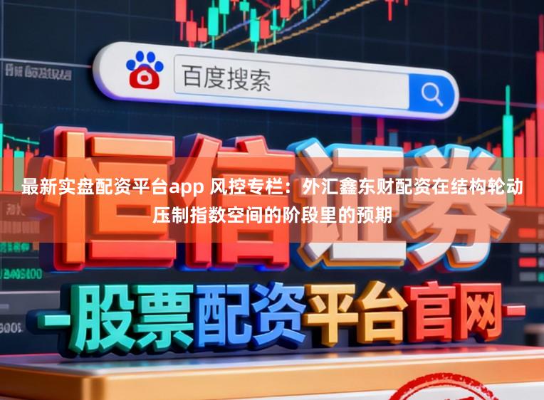 最新实盘配资平台app 风控专栏：外汇鑫东财配资在结构轮动压制指数空间的阶段里的预期