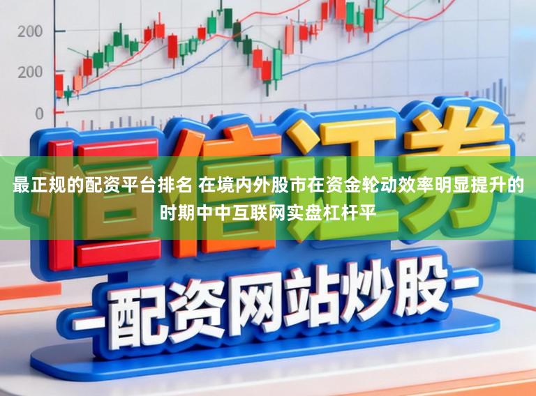 最正规的配资平台排名 在境内外股市在资金轮动效率明显提升的时期中中互联网实盘杠杆平