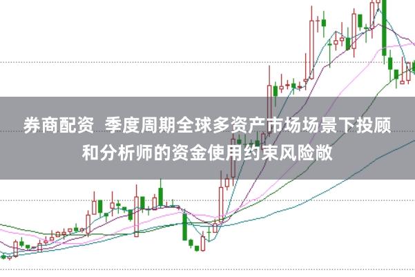 券商配资  季度周期全球多资产市场场景下投顾和分析师的资金使用约束风险敞