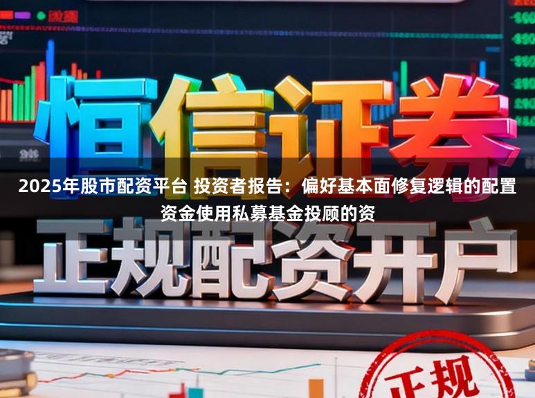 2025年股市配资平台 投资者报告:偏好基本面修复逻辑的配置资金使用私募基金投顾的资