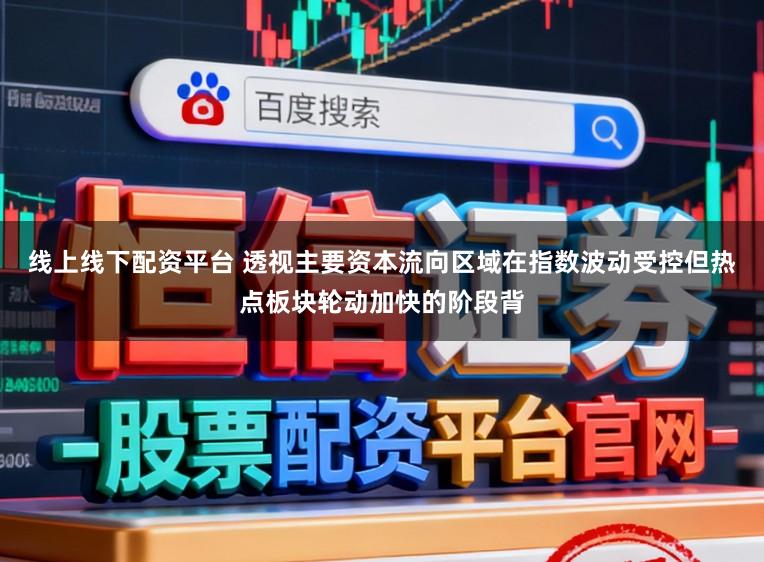 线上线下配资平台 透视主要资本流向区域在指数波动受控但热点板块轮动加快的阶段背
