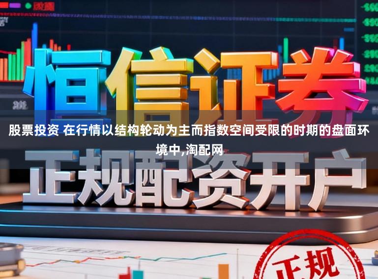 股票投资 在行情以结构轮动为主而指数空间受限的时期的盘面环境中，淘配网