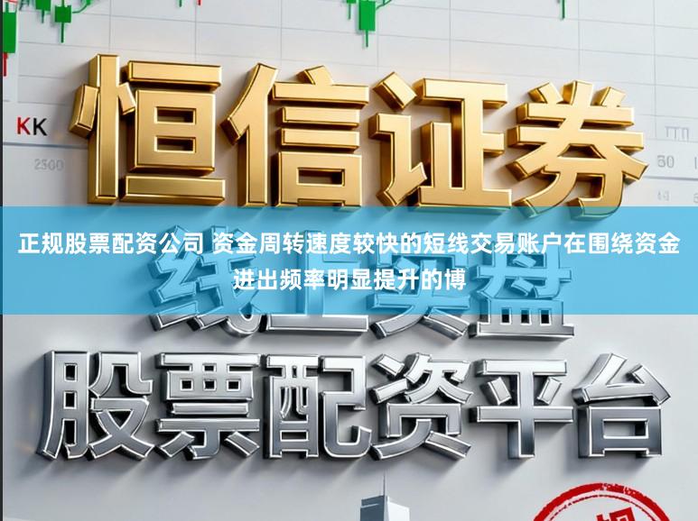 正规股票配资公司 资金周转速度较快的短线交易账户在围绕资金进出频率明显提升的博