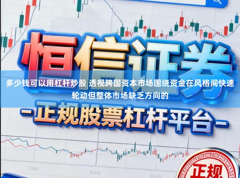 多少钱可以用杠杆炒股 透视跨国资本市场围绕资金在风格间快速轮动但整体市场缺乏方向的