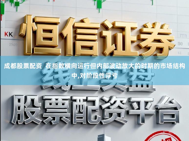 成都股票配资  在指数横向运行但内部波动放大的时期的市场结构中，对阶段性浮亏