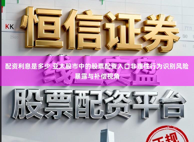 配资利息是多少 亚太股市中的股票配资入口非理性行为识别风险暴露与补偿视角