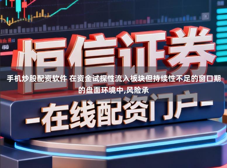 手机炒股配资软件 在资金试探性流入板块但持续性不足的窗口期的盘面环境中，风险承