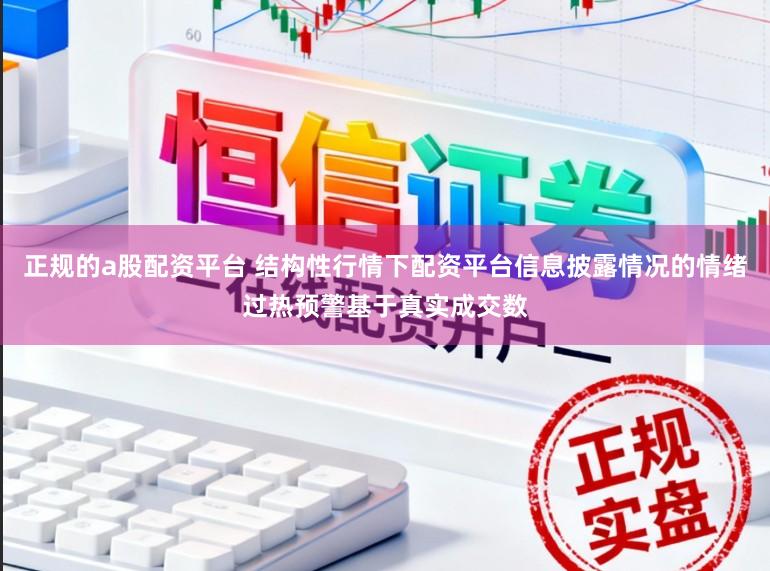 正规的a股配资平台 结构性行情下配资平台信息披露情况的情绪过热预警基于真实成交数
