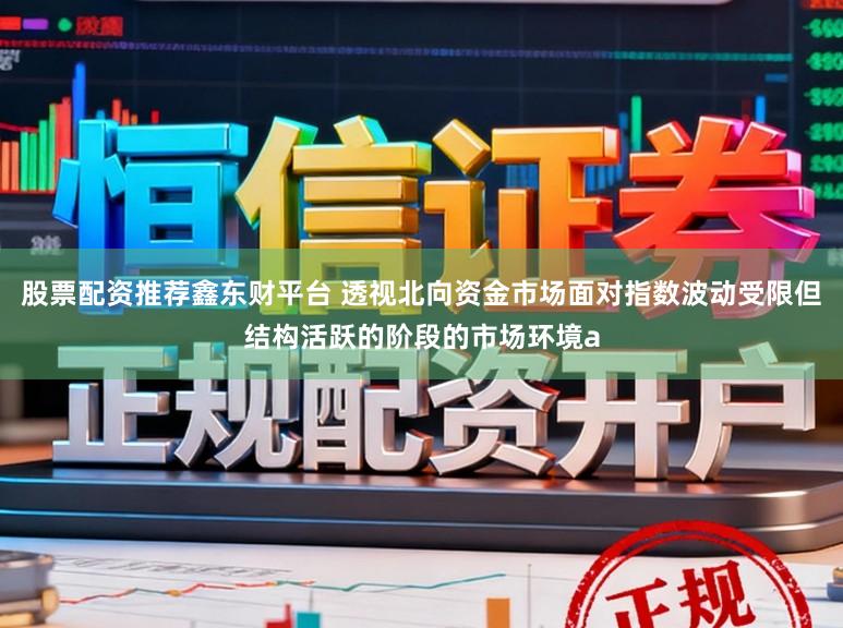 股票配资推荐鑫东财平台 透视北向资金市场面对指数波动受限但结构活跃的阶段的市场环境a