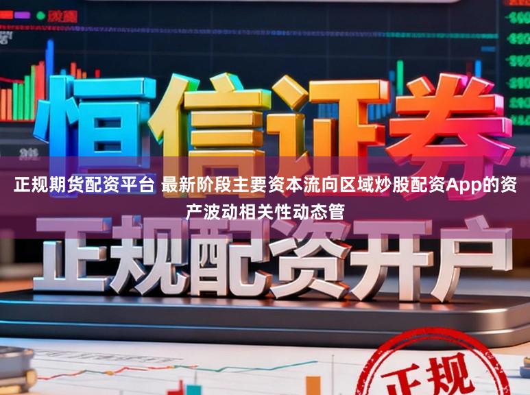 正规期货配资平台 最新阶段主要资本流向区域炒股配资App的资产波动相关性动态管