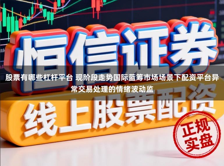 股票有哪些杠杆平台 现阶段走势国际蓝筹市场场景下配资平台异常交易处理的情绪波动监