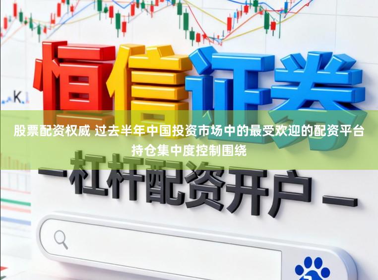 股票配资权威 过去半年中国投资市场中的最受欢迎的配资平台持仓集中度控制围绕