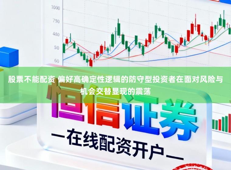 股票不能配资 偏好高确定性逻辑的防守型投资者在面对风险与机会交替显现的震荡
