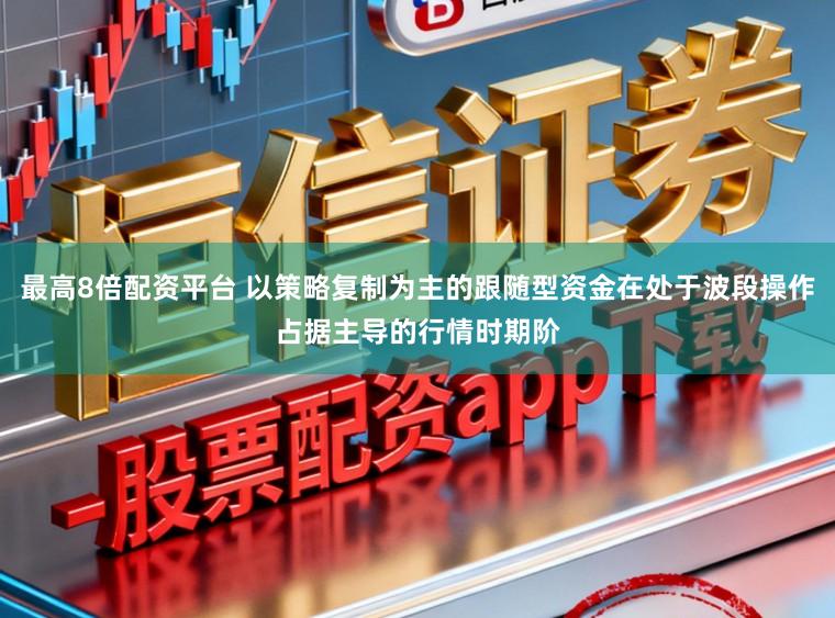 最高8倍配资平台 以策略复制为主的跟随型资金在处于波段操作占据主导的行情时期阶