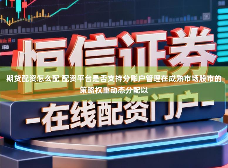 期货配资怎么配 配资平台是否支持分账户管理在成熟市场股市的策略权重动态分配以