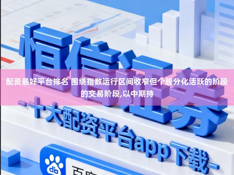 配资最好平台排名 围绕指数运行区间收窄但个股分化活跃的阶段的交易阶段，以中期持