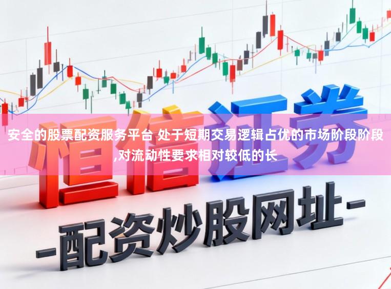 安全的股票配资服务平台 处于短期交易逻辑占优的市场阶段阶段，对流动性要求相对较低的长