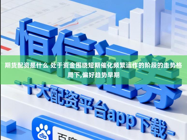 期货配资是什么 处于资金围绕短期催化频繁运作的阶段的走势格局下，偏好趋势早期