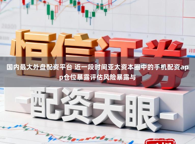 国内最大外盘配资平台 近一段时间亚太资本圈中的手机配资app仓位暴露评估风险暴露与
