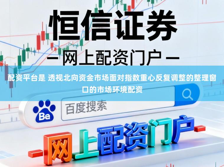 配资平台是 透视北向资金市场面对指数重心反复调整的整理窗口的市场环境配资
