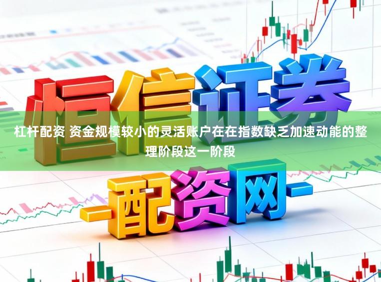 杠杆配资 资金规模较小的灵活账户在在指数缺乏加速动能的整理阶段这一阶段