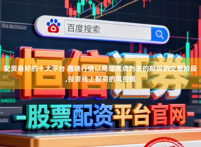 配资最好的十大平台 围绕行情以局部亮点为主的阶段的交易阶段,投资线上配资的风控规