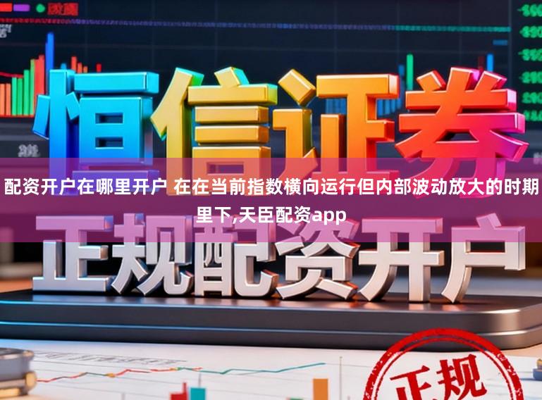 配资开户在哪里开户 在在当前指数横向运行但内部波动放大的时期里下，天臣配资app