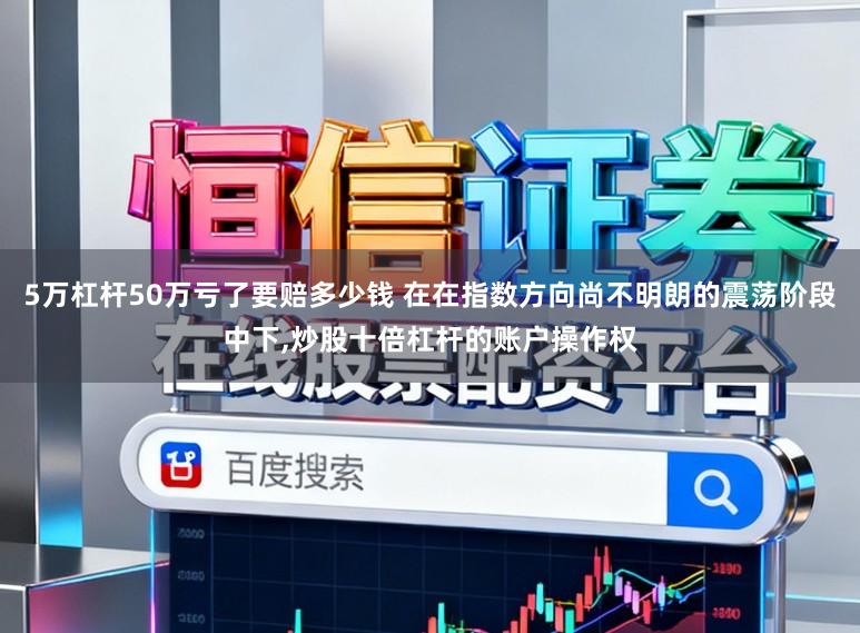 5万杠杆50万亏了要赔多少钱 在在指数方向尚不明朗的震荡阶段中下，炒股十倍杠杆的账户操作权