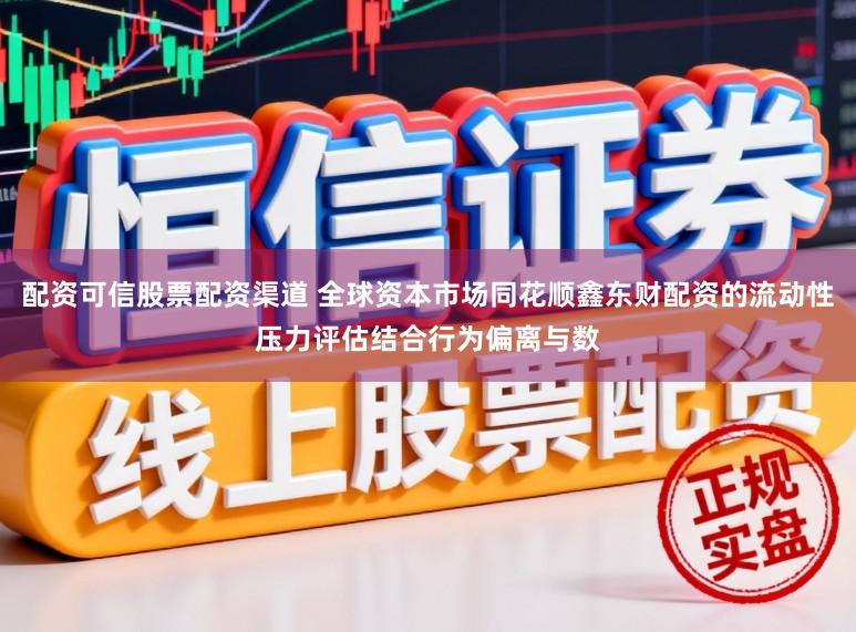 配资可信股票配资渠道 全球资本市场同花顺鑫东财配资的流动性压力评估结合行为偏离与数