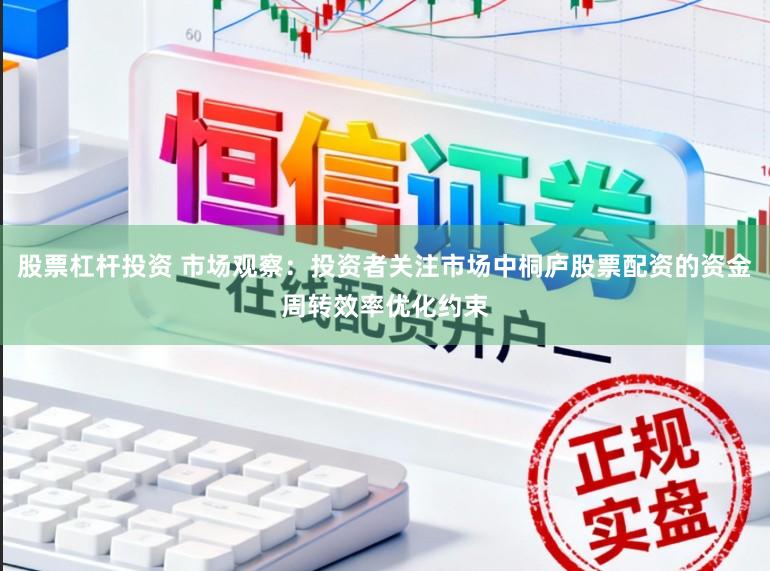 股票杠杆投资 市场观察：投资者关注市场中桐庐股票配资的资金周转效率优化约束
