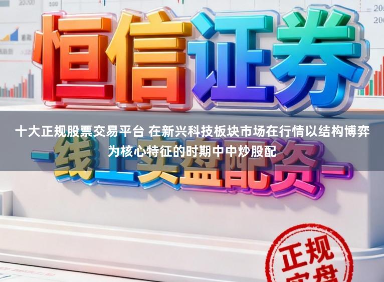 十大正规股票交易平台 在新兴科技板块市场在行情以结构博弈为核心特征的时期中中炒股配