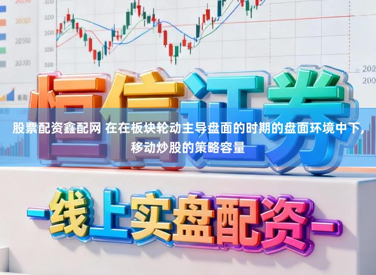 股票配资鑫配网 在在板块轮动主导盘面的时期的盘面环境中下，移动炒股的策略容量