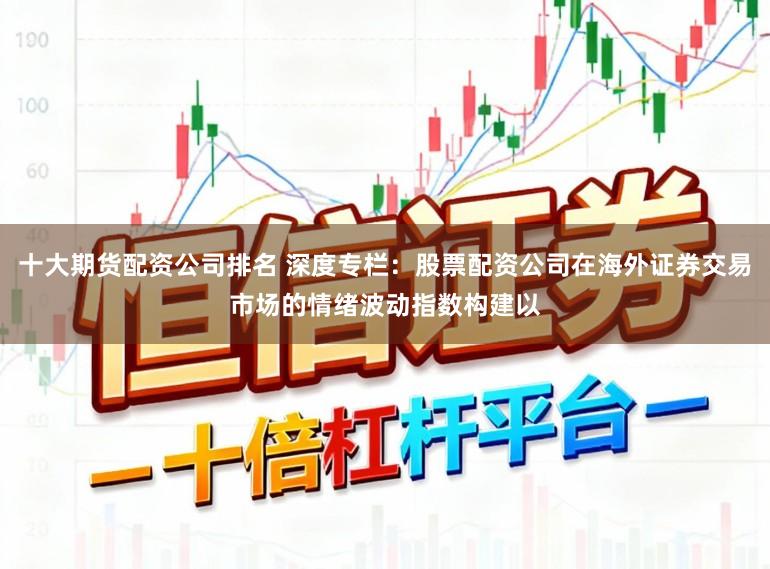 十大期货配资公司排名 深度专栏：股票配资公司在海外证券交易市场的情绪波动指数构建以