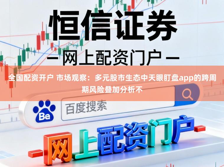 全国配资开户 市场观察：多元股市生态中天眼盯盘app的跨周期风险叠加分析不