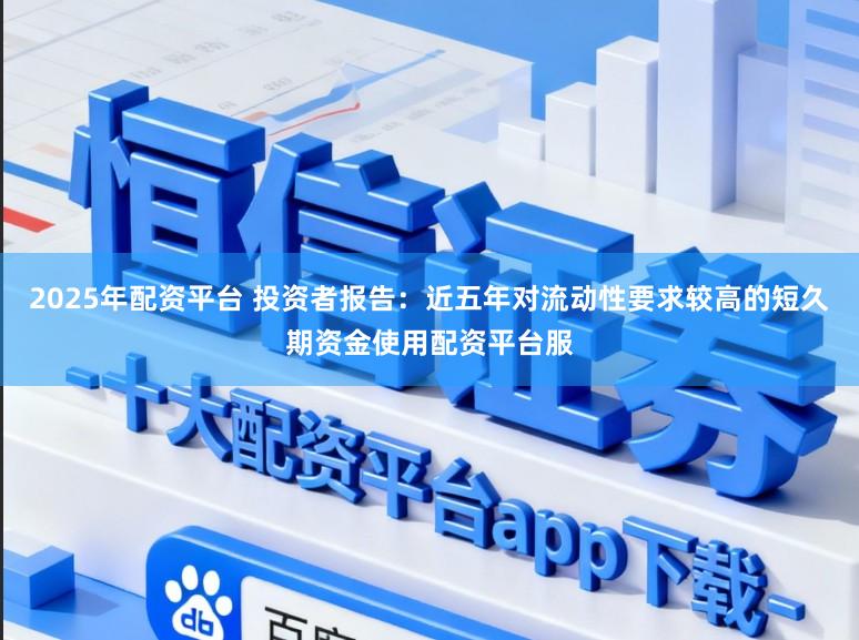 2025年配资平台 投资者报告：近五年对流动性要求较高的短久期资金使用配资平台服