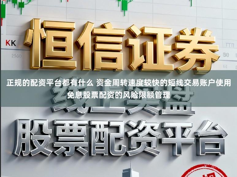 正规的配资平台都有什么 资金周转速度较快的短线交易账户使用免息股票配资的风险限额管理