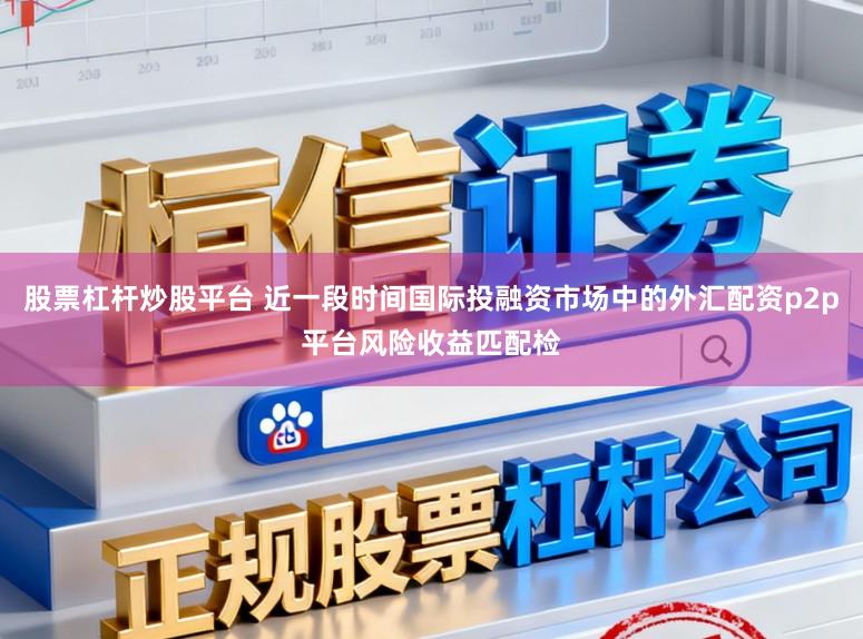 股票杠杆炒股平台 近一段时间国际投融资市场中的外汇配资p2p平台风险收益匹配检