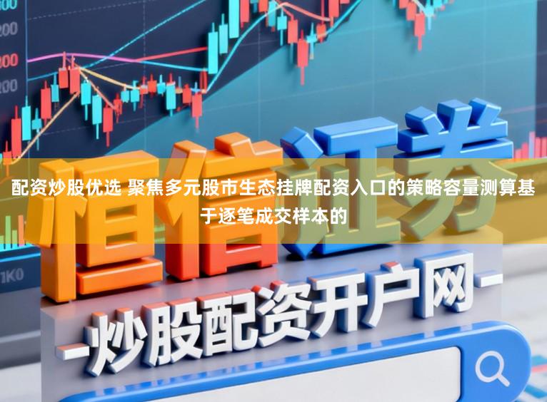 配资炒股优选 聚焦多元股市生态挂牌配资入口的策略容量测算基于逐笔成交样本的