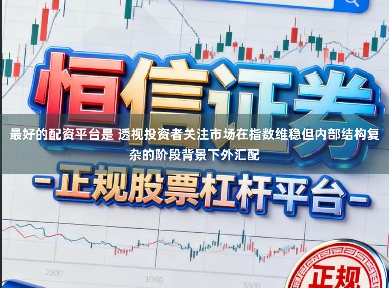 最好的配资平台是 透视投资者关注市场在指数维稳但内部结构复杂的阶段背景下外汇配