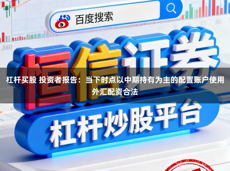 杠杆买股 投资者报告：当下时点以中期持有为主的配置账户使用外汇配资合法