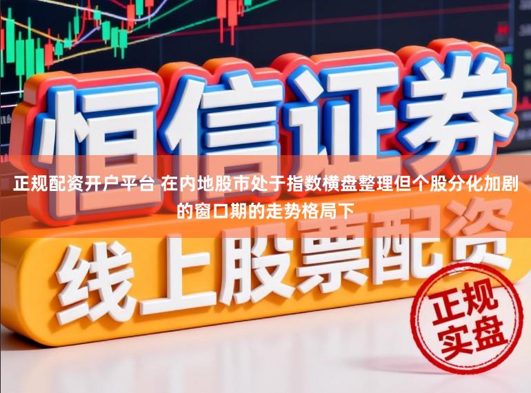 正规配资开户平台 在内地股市处于指数横盘整理但个股分化加剧的窗口期的走势格局下