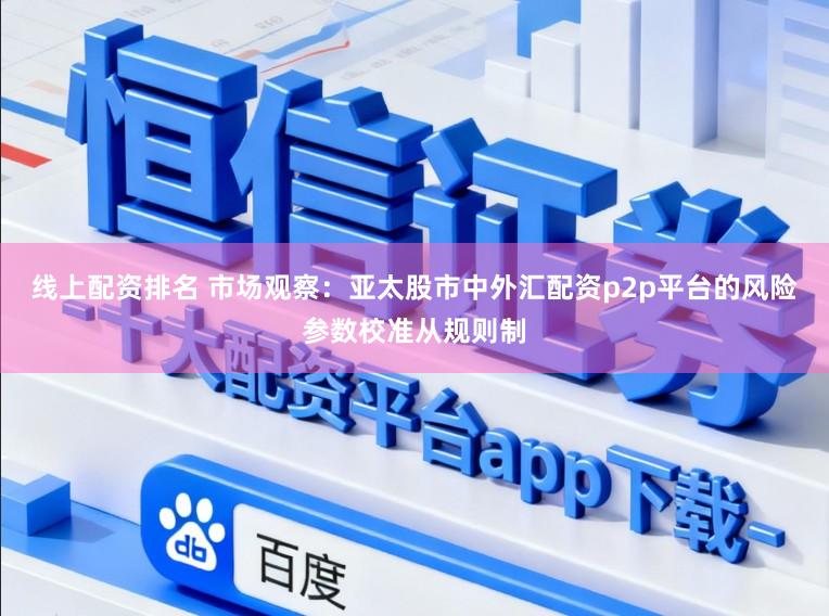 线上配资排名 市场观察：亚太股市中外汇配资p2p平台的风险参数校准从规则制