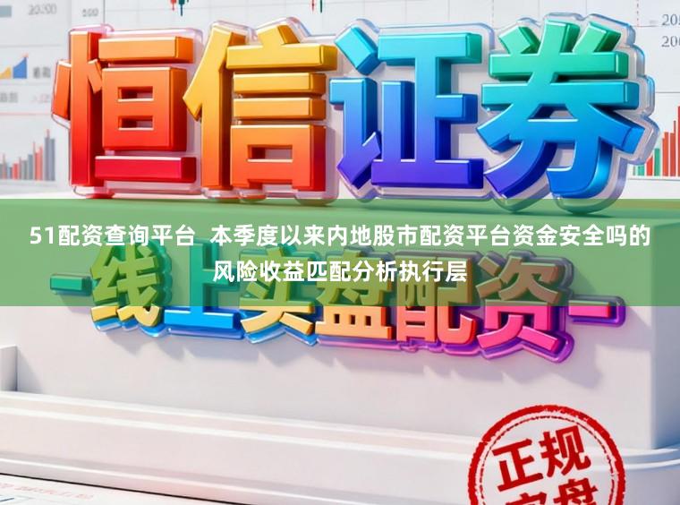 51配资查询平台  本季度以来内地股市配资平台资金安全吗的风险收益匹配分析执行层